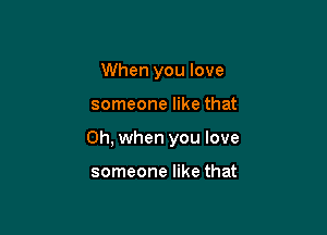 When you love

someone like that

Oh, when you love

someone like that