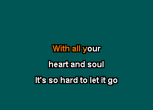 With all your

heart and soul

It's so hard to let it go