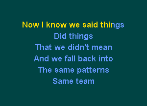 Now I know we said things
Did things
That we didn't mean

And we fall back into
The same patterns
Same team