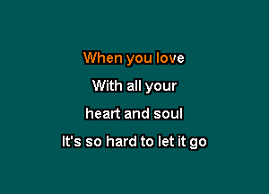 When you love
With all your

heart and soul

It's so hard to let it go