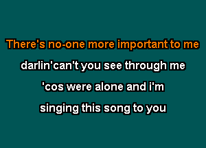 There's no-one more important to me
darlin'can't you see through me
'cos were alone and i'm

singing this song to you