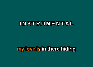 listen to the melody 'cos

my love is in there hiding