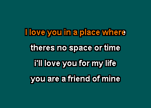 I love you in a place where
theres no space or time

i'll love you for my life

you are a friend of mine