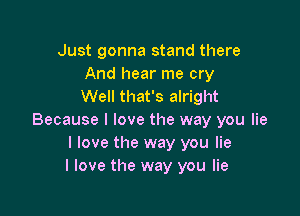 Just gonna stand there
And hear me cry
Well that's alright

Because I love the way you lie
I love the way you lie
I love the way you lie