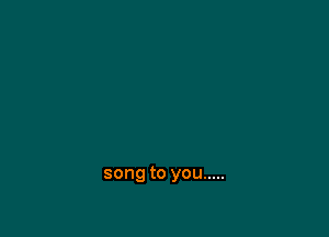 song to you .....