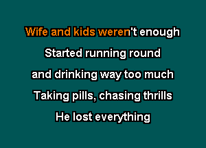 Wife and kids weren't enough

Started running round

and drinking way too much

Taking pills, chasing thrills
He lost everything