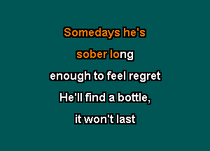 Somedays he's

sober long

enough to feel regret
He'll find a bottle,

it won't last