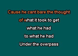 Cause he cant bare the thought
ofwhat it took to get
what he had
to what he had

Under the overpass