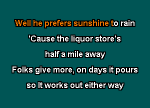 Well he prefers sunshine to rain
'Cause the liquor store's
halfa mile away

Folks give more, on days it pours

so It works out eitherway l