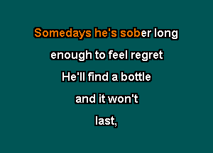 Somedays he's sober long

enough to feel regret
He'll find a bottle
and it won't

last,