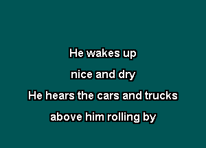 He wakes up
nice and dry

He hears the cars and trucks

above him rolling by