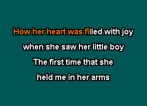 How her heart was filled with joy

when she saw her little boy
The first time that she

held me in her arms