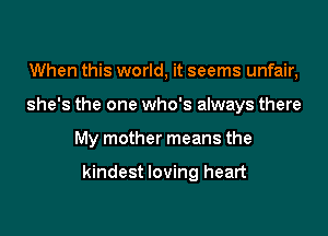 When this world, it seems unfair,

she's the one who's always there

My mother means the

kindest loving heart