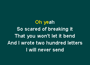 Oh yeah
So scared of breaking it

That you won't let it bend
And I wrote two hundred letters
I will never send