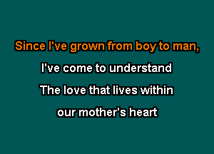 Since I've grown from boy to man,

I've come to understand
The love that lives within

our mother's heart