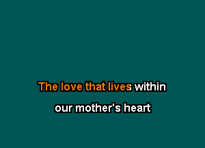 The love that lives within

our mother's heart