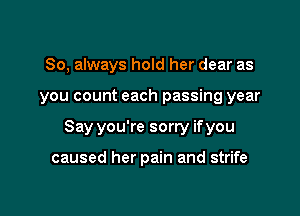 So, always hold her dear as

you count each passing year

Say you're sorry ifyou

caused her pain and strife