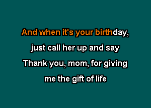 And when it's your birthday,

just call her up and say

Thank you, mom. for giving

me the gift oflife