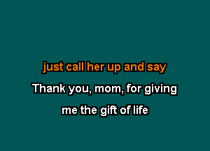 just call her up and say

Thank you, mom. for giving

me the gift oflife