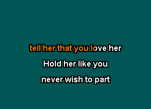 tell her that you love her

Hold her like you

never wish to part