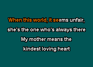 When this world, it seems unfair,

she's the one who's always there

My mother means the

kindest loving heart