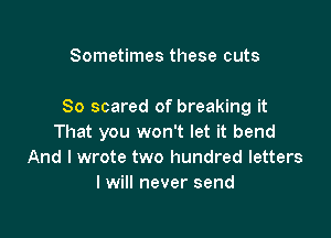 Sometimes these cuts

80 scared of breaking it

That you won't let it bend
And I wrote two hundred letters
I will never send