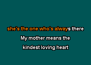 she's the one who's always there

My mother means the

kindest loving heart