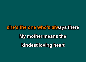 she's the one who's always there

My mother means the

kindest loving heart