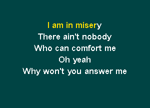 I am in misery
There ain't nobody
Who can comfort me

Oh yeah
Why won't you answer me