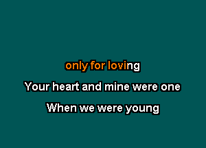 only for loving

Your heart and mine were one

When we were young