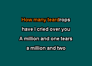 How many teardrops

have I cried over you
A million and one tears

a million and two