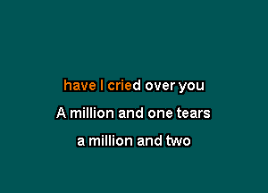 have I cried over you

A million and one tears

a million and two