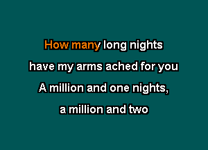 How many long nights

have my arms ached for you

A million and one nights,

a million and two