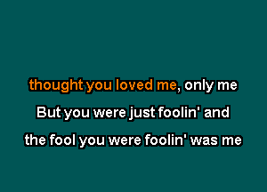 thought you loved me, only me

But you were just foolin' and

the fool you were foolin' was me