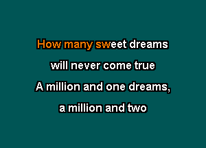 How many sweet dreams

will never come true

A million and one dreams,

a million and two