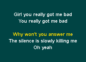 Girl you really got me bad
You really got me bad

Why won't you answer me
The silence is slowly killing me
Oh yeah