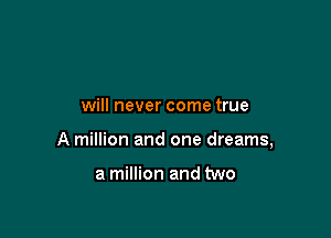 will never come true

A million and one dreams,

a million and two