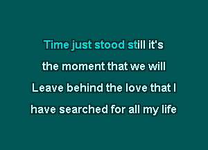 Timejust stood still it's
the moment that we will

Leave behind the love that I

have searched for all my life
