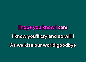 I hope you know I care

I know you'll cry and so will I

As we kiss our world goodbye