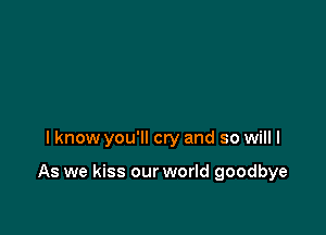 I know you'll cry and so will I

As we kiss our world goodbye