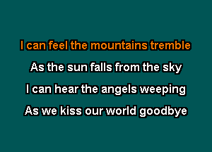 I can feel the mountains tremble
As the sun falls from the sky

I can hear the angels weeping

As we kiss our world goodbye

g