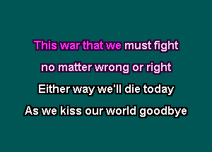 This war that we must fight
no matter wrong or right

Either way we'll die today

As we kiss our world goodbye