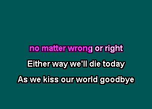 no matterwrong or right

Either way we'll die today

As we kiss our world goodbye