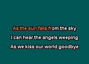 As the sun falls from the sky

I can hear the angels weeping

As we kiss our world goodbye