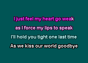 Ijust feel my heart 90 weak
as lforce my lips to speak

I'll hold you tight one last time

As we kiss our world goodbye