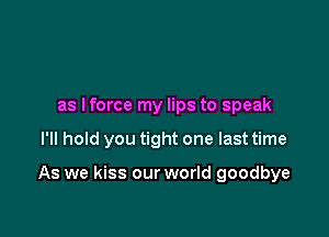 as lforce my lips to speak

I'll hold you tight one last time

As we kiss our world goodbye