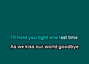 I'll hold you tight one last time

As we kiss our world goodbye