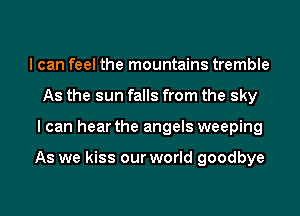 I can feel the mountains tremble
As the sun falls from the sky

I can hear the angels weeping

As we kiss our world goodbye

g