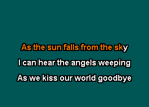 As the sun falls from the sky

I can hear the angels weeping

As we kiss our world goodbye