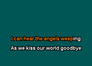I can hear the angels weeping

As we kiss our world goodbye